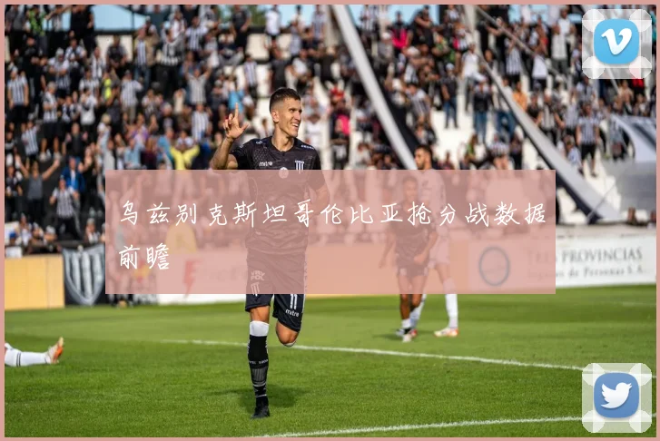 乌兹别克斯坦哥伦比亚抢分战数据前瞻