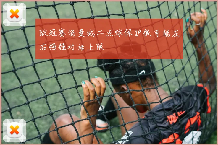 欧冠赛场曼城二点球保护很可能左右强强对话上限