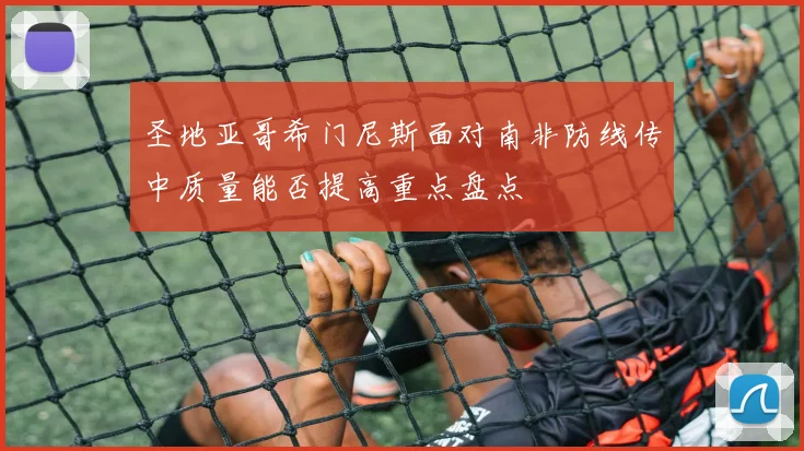 圣地亚哥希门尼斯面对南非防线传中质量能否提高重点盘点