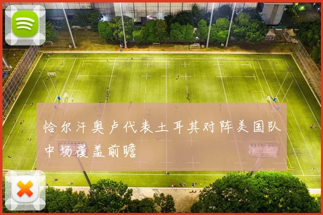 恰尔汗奥卢代表土耳其对阵美国队中场覆盖前瞻