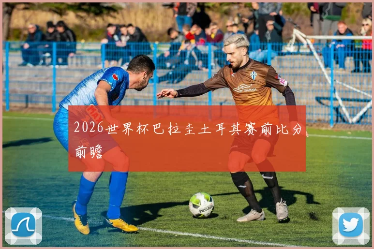 2026世界杯巴拉圭土耳其赛前比分前瞻
