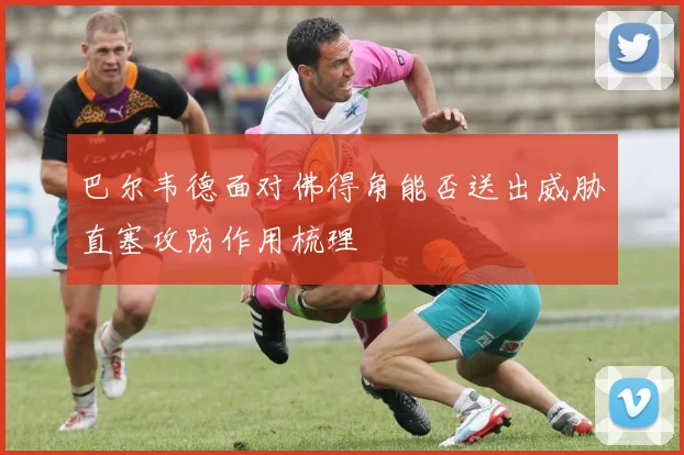 巴尔韦德面对佛得角能否送出威胁直塞攻防作用梳理