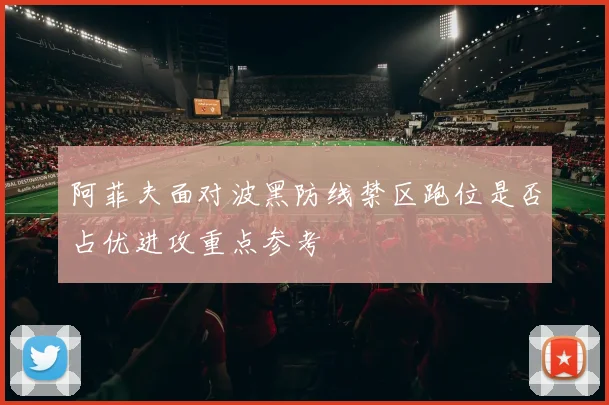 阿菲夫面对波黑防线禁区跑位是否占优进攻重点参考