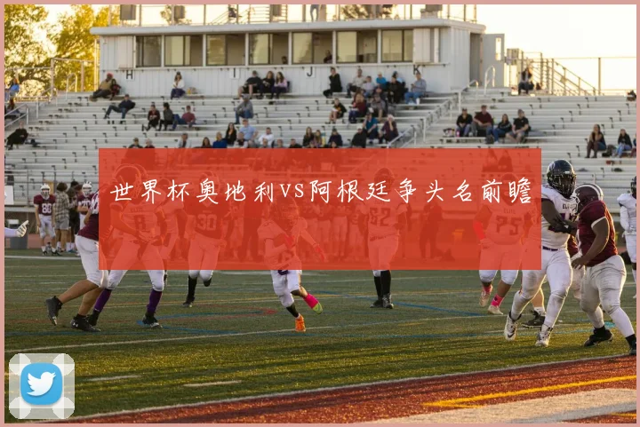 世界杯奥地利vs阿根廷争头名前瞻