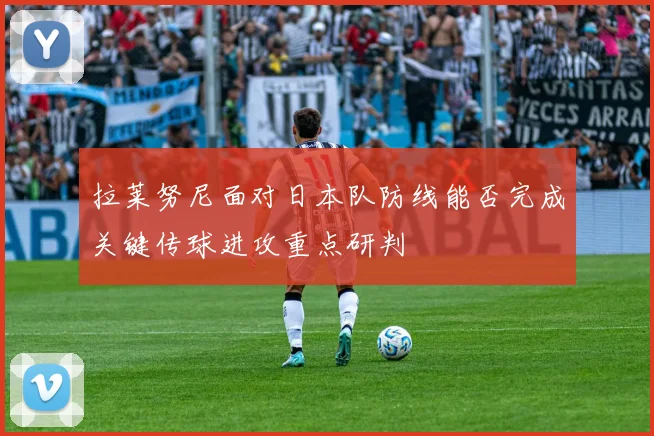 拉莱努尼面对日本队防线能否完成关键传球进攻重点研判