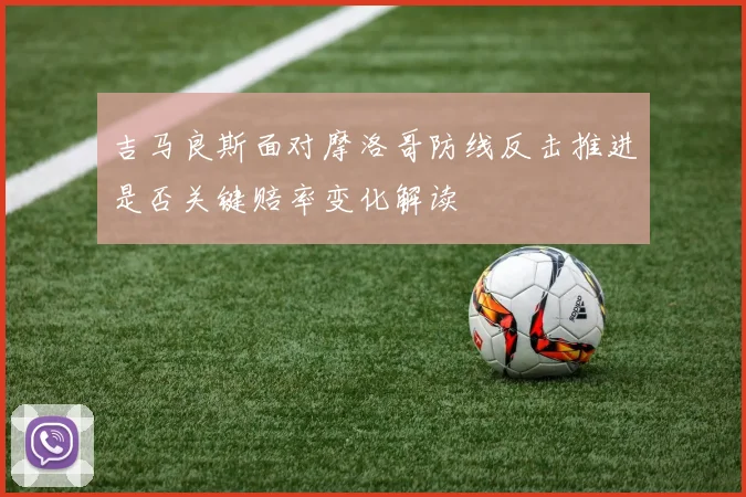 吉马良斯面对摩洛哥防线反击推进是否关键赔率变化解读