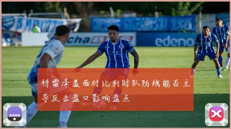 特雷泽盖面对比利时队防线能否主导反击盘口影响盘点