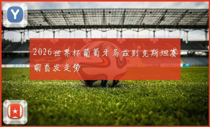 2026世界杯葡萄牙乌兹别克斯坦赛前首发走势