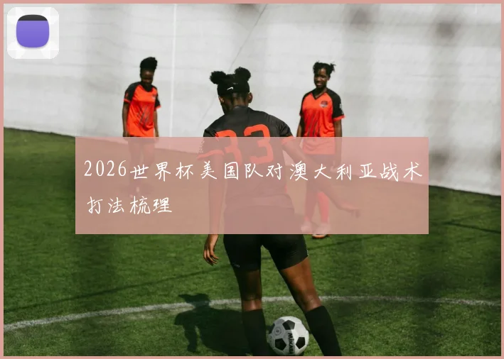 2026世界杯美国队对澳大利亚战术打法梳理