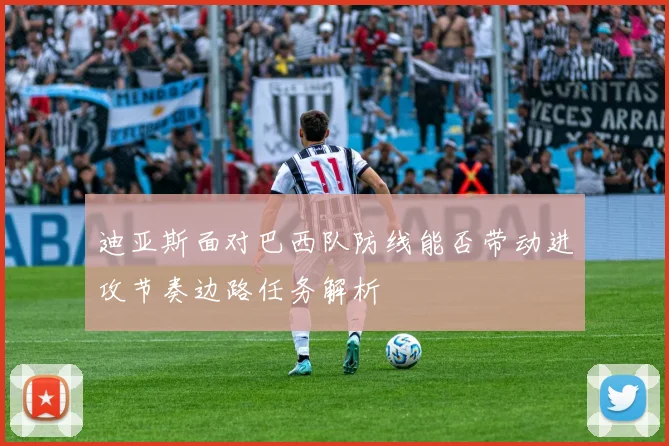 迪亚斯面对巴西队防线能否带动进攻节奏边路任务解析