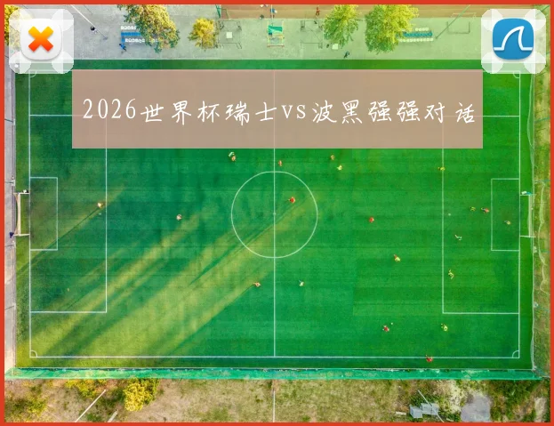 2026世界杯瑞士vs波黑强强对话