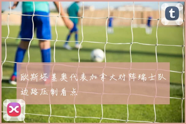 欧斯塔基奥代表加拿大对阵瑞士队边路压制看点