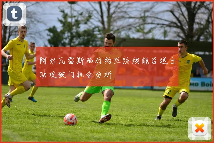阿尔瓦雷斯面对约旦防线能否送出助攻破门机会分析
