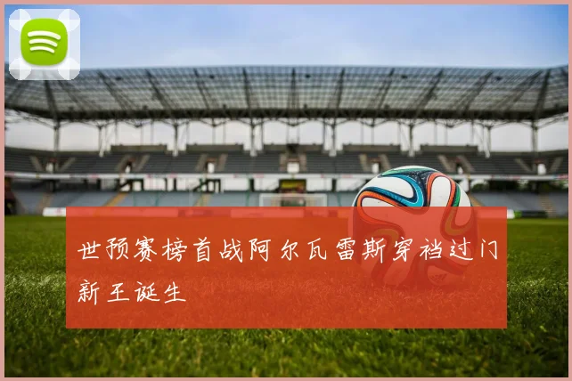 世预赛榜首战阿尔瓦雷斯穿裆过门新王诞生