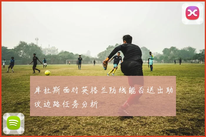 库杜斯面对英格兰防线能否送出助攻边路任务分析