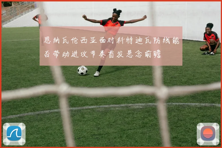 恩纳瓦伦西亚面对科特迪瓦防线能否带动进攻节奏首发悬念前瞻