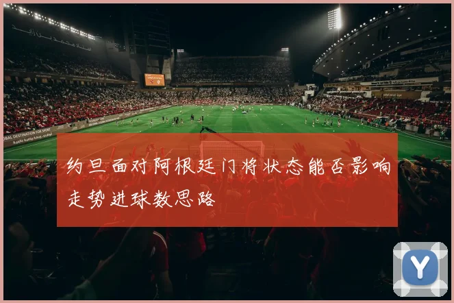 约旦面对阿根廷门将状态能否影响走势进球数思路
