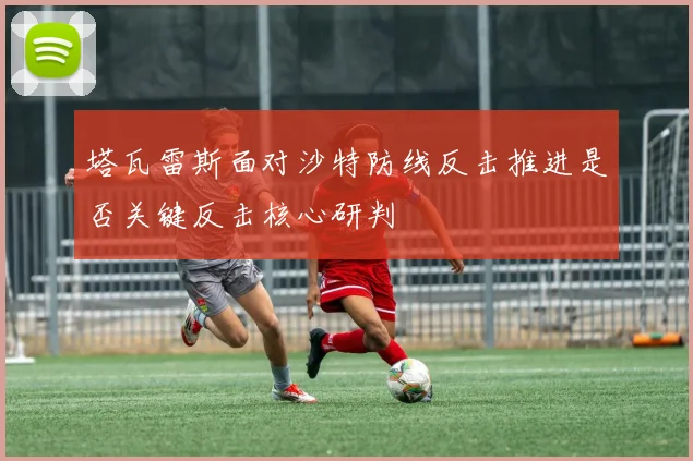 塔瓦雷斯面对沙特防线反击推进是否关键反击核心研判