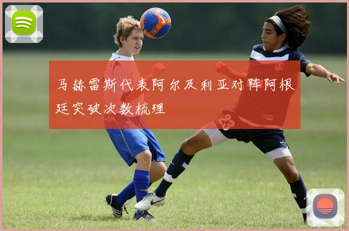 马赫雷斯代表阿尔及利亚对阵阿根廷突破次数梳理