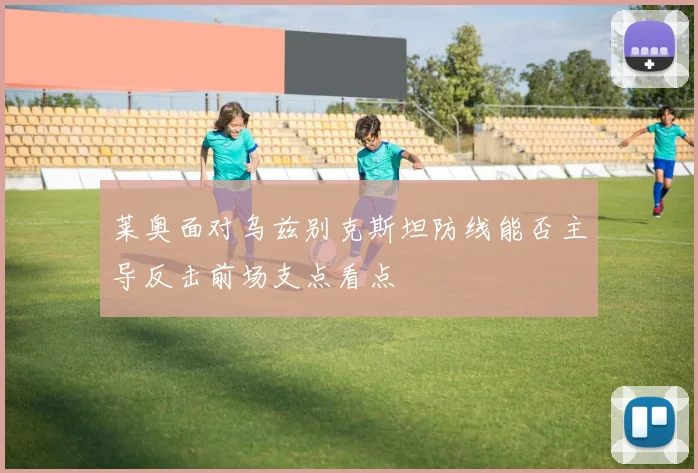 莱奥面对乌兹别克斯坦防线能否主导反击前场支点看点