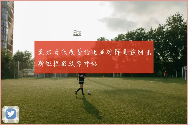 莱尔马代表哥伦比亚对阵乌兹别克斯坦拦截效率评估