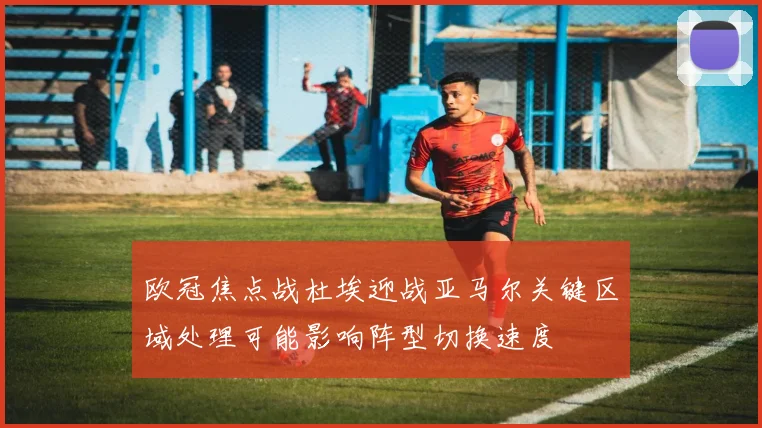 欧冠焦点战杜埃迎战亚马尔关键区域处理可能影响阵型切换速度