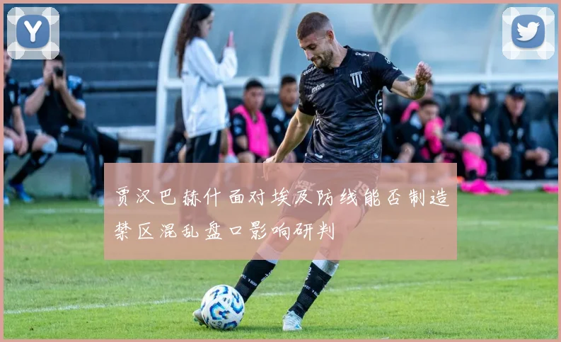 贾汉巴赫什面对埃及防线能否制造禁区混乱盘口影响研判
