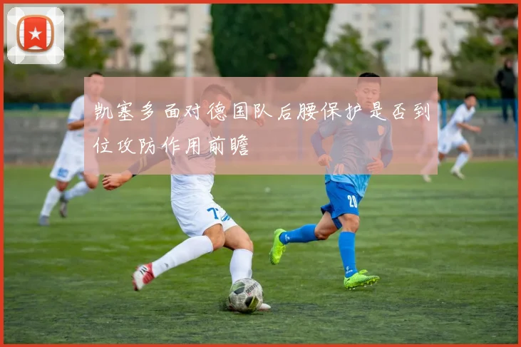 凯塞多面对德国队后腰保护是否到位攻防作用前瞻